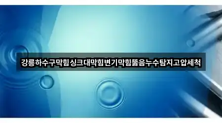 강릉하수구막힘싱크대막힘변기막힘뚫음누수탐지고압세척