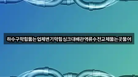 하수구막힘뚫는업체변기막힘싱크대배관역류수전교체뚫는곳뚫어